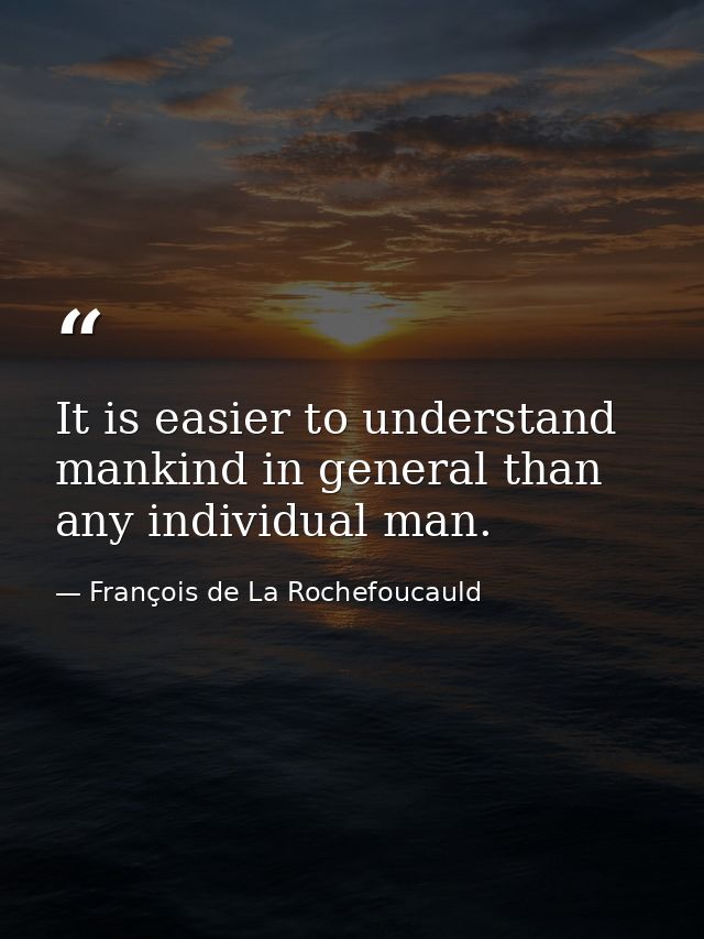 It is easier to understand mankind in general than any individual man. — François de La Rochefoucauld