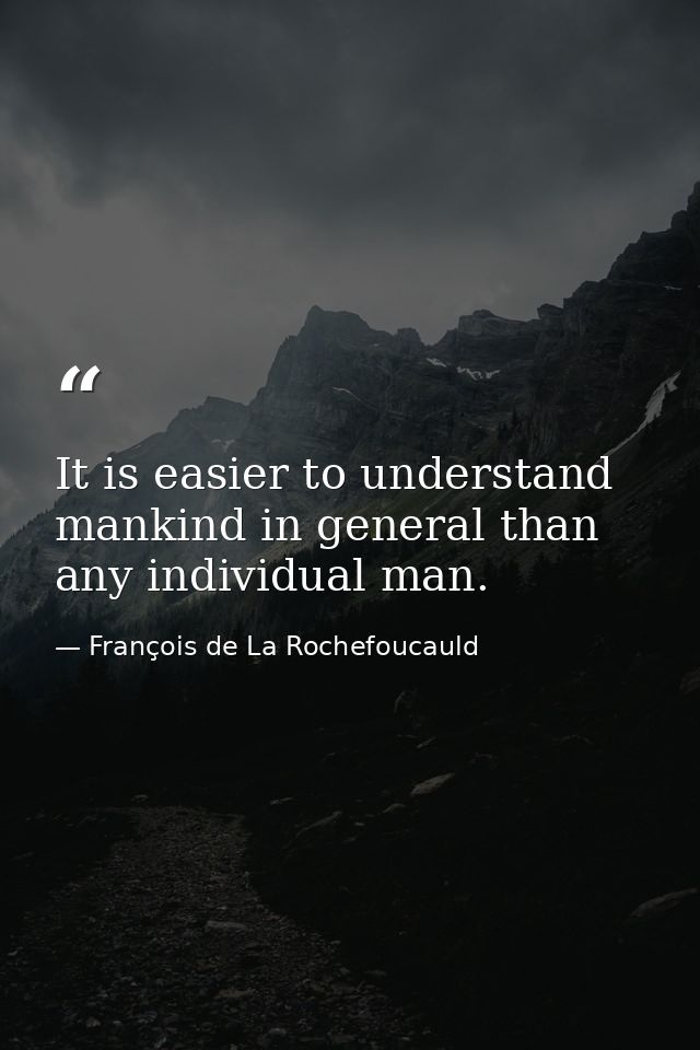 It is easier to understand mankind in general than any individual man. — François de La Rochefoucauld