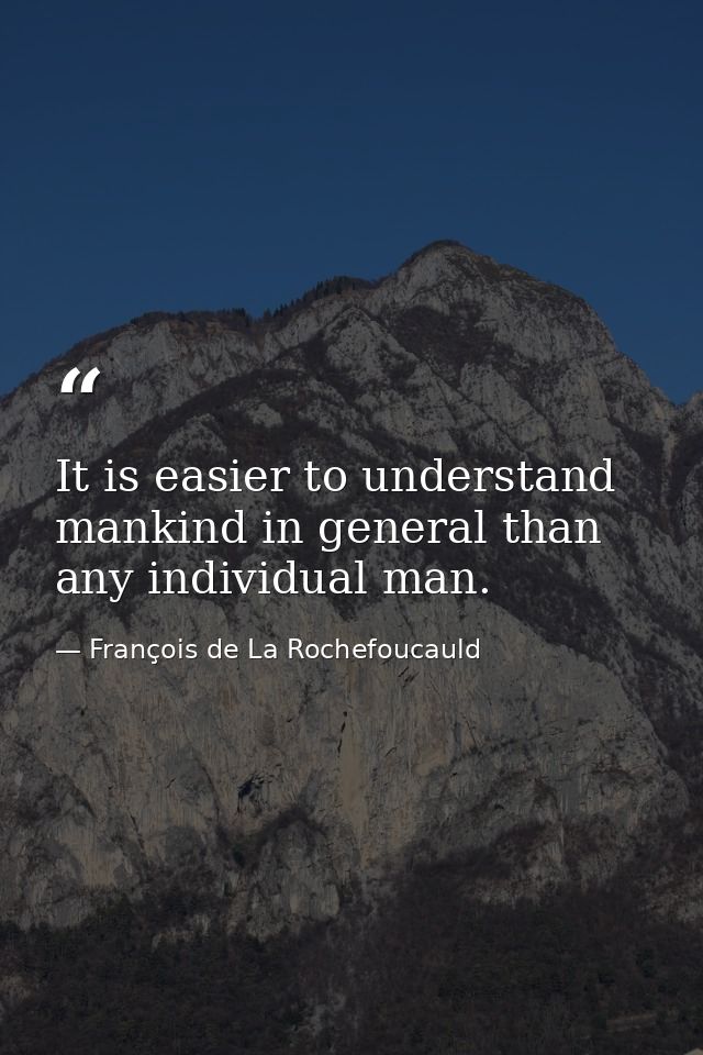 It is easier to understand mankind in general than any individual man. — François de La Rochefoucauld