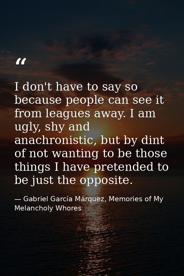 I don't have to say so because people can see it from leagues away. I am ugly, shy and anachronistic, but by dint of not — Gabriel García Márquez, Memories of My Melancholy Whores