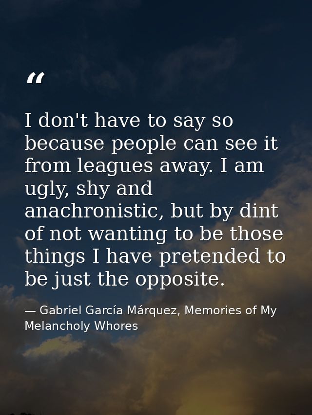 I don't have to say so because people can see it from leagues away. I am ugly, shy and anachronistic, but by dint of not — Gabriel García Márquez, Memories of My Melancholy Whores