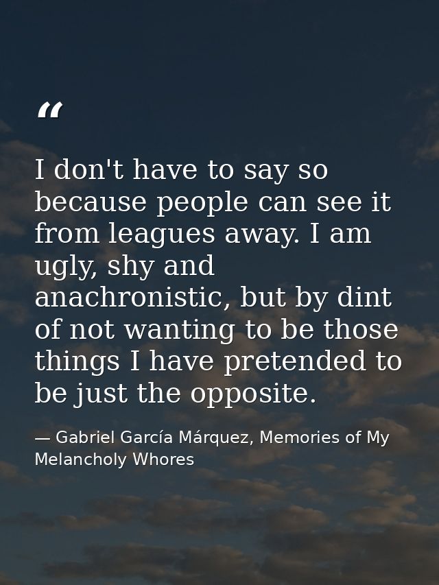 I don't have to say so because people can see it from leagues away. I am ugly, shy and anachronistic, but by dint of not — Gabriel García Márquez, Memories of My Melancholy Whores