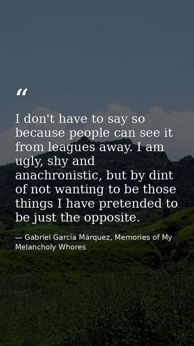 I don't have to say so because people can see it from leagues away. I am ugly, shy and anachronistic, but by dint of not — Gabriel García Márquez, Memories of My Melancholy Whores