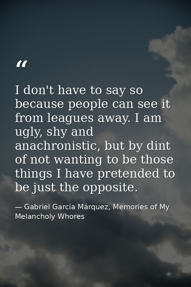 I don't have to say so because people can see it from leagues away. I am ugly, shy and anachronistic, but by dint of not — Gabriel García Márquez, Memories of My Melancholy Whores