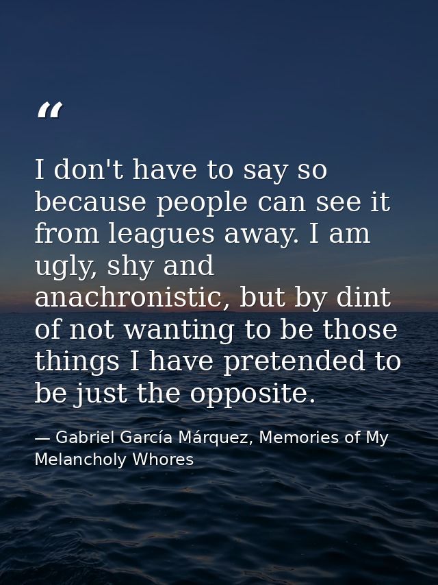 I don't have to say so because people can see it from leagues away. I am ugly, shy and anachronistic, but by dint of not — Gabriel García Márquez, Memories of My Melancholy Whores