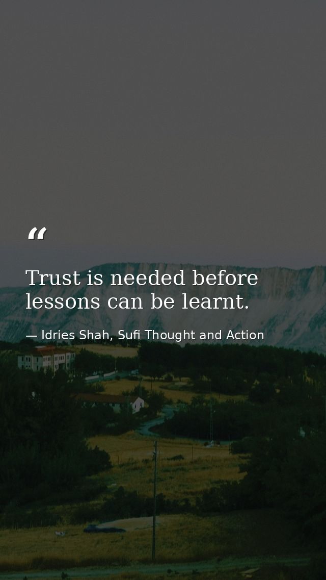 Trust is needed before lessons can be learnt. — Idries Shah, Sufi Thought and Action
