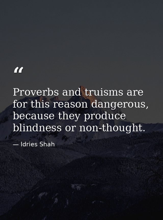 Proverbs and truisms are for this reason dangerous, because they produce blindness or non-thought. — Idries Shah