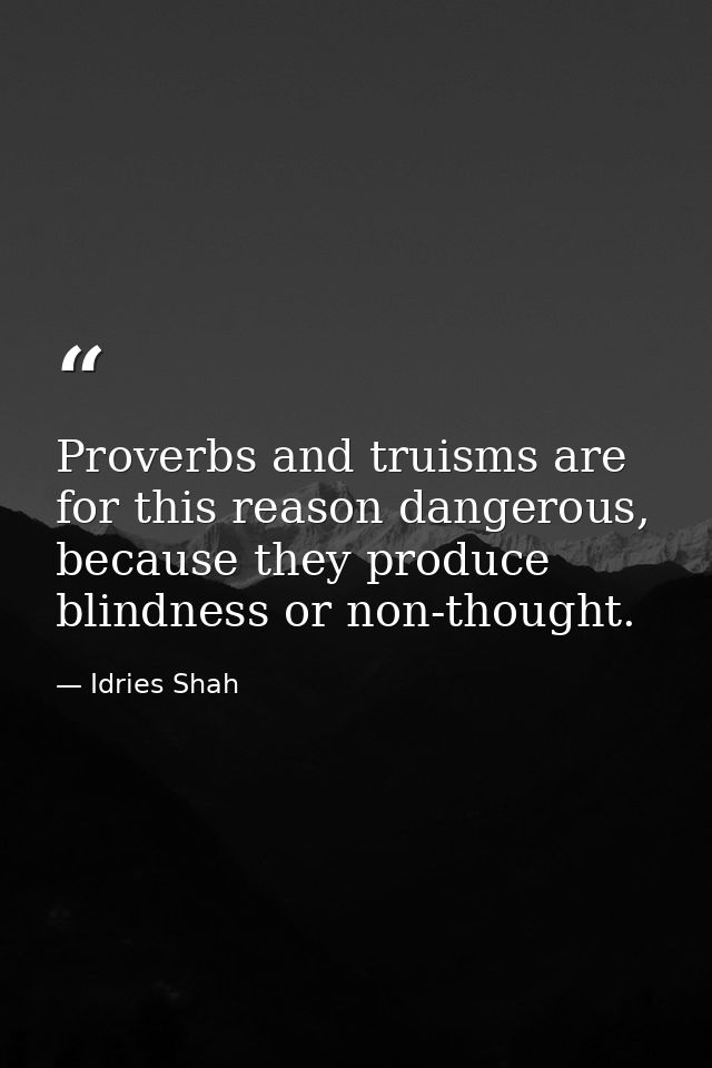 Proverbs and truisms are for this reason dangerous, because they produce blindness or non-thought. — Idries Shah