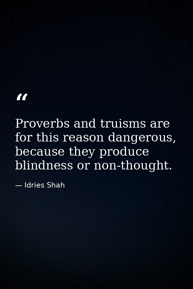 Proverbs and truisms are for this reason dangerous, because they produce blindness or non-thought. — Idries Shah