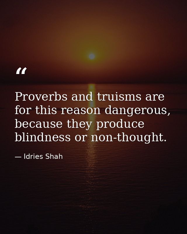 Proverbs and truisms are for this reason dangerous, because they produce blindness or non-thought. — Idries Shah