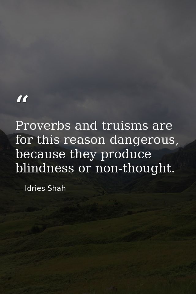 Proverbs and truisms are for this reason dangerous, because they produce blindness or non-thought. — Idries Shah