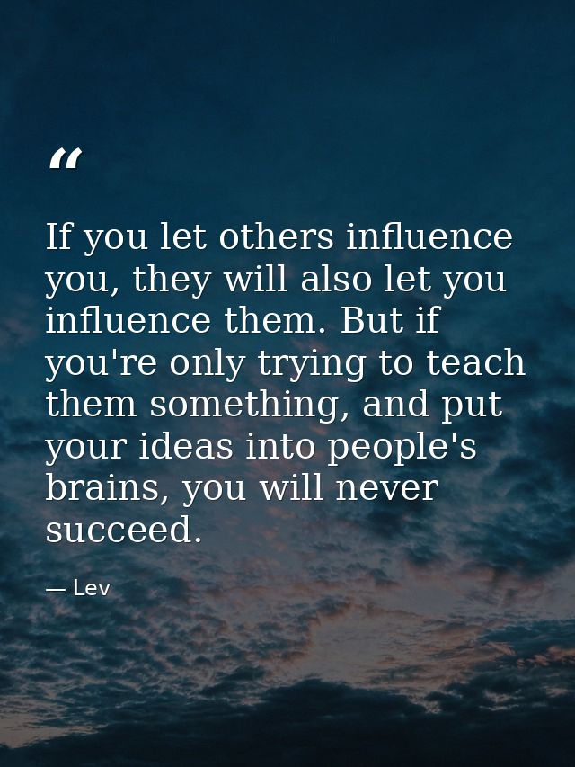 If you let others influence you, they will also let you influence them. But if you're only trying to teach them somethin — Lev