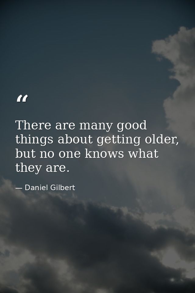 There are many good things about getting older, but no one knows what they are. — Daniel Gilbert