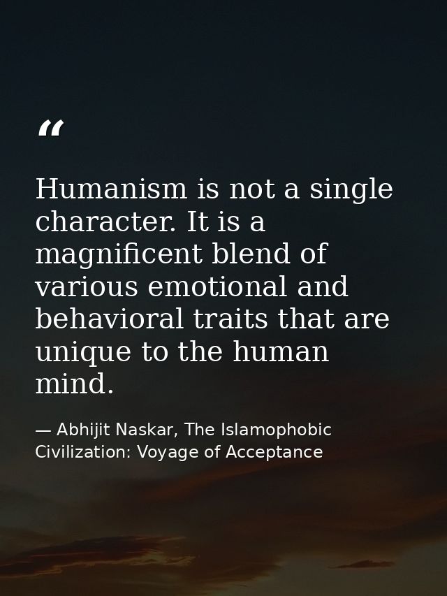 Humanism is not a single character. It is a magnificent blend of various emotional and behavioral traits that are unique — Abhijit Naskar, The Islamophobic Civilization: Voyage of Acceptance