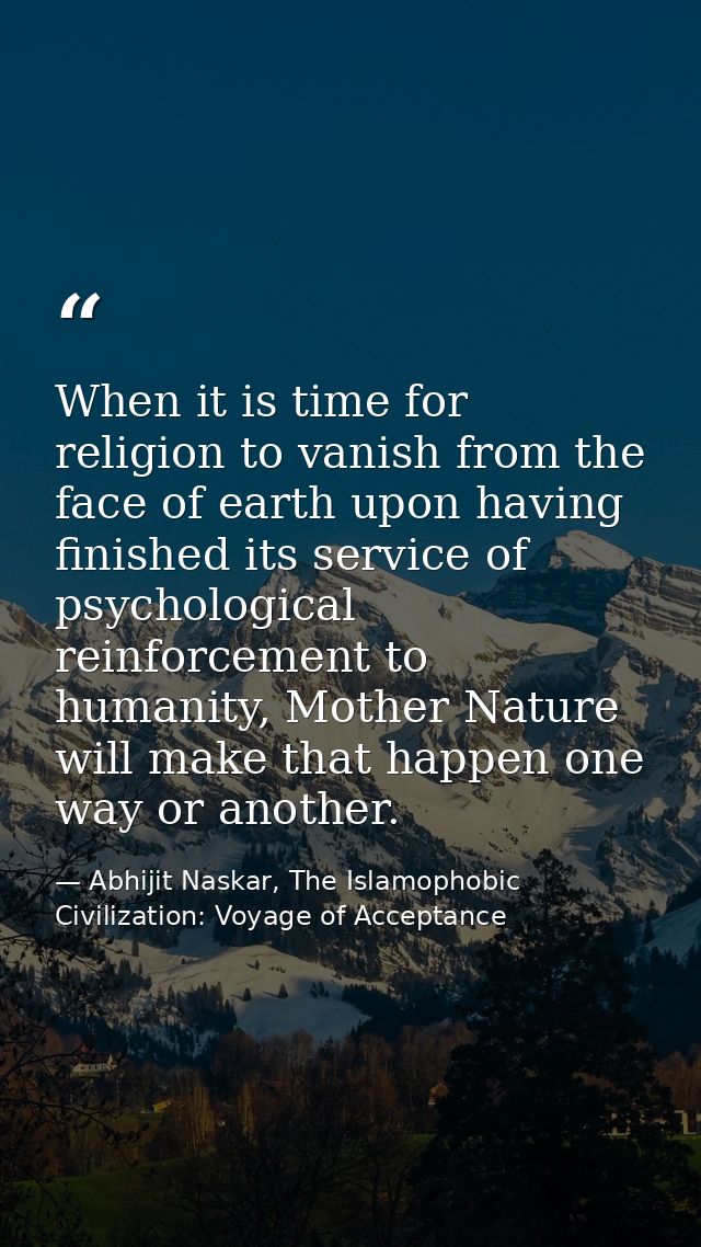 When it is time for religion to vanish from the face of earth upon having finished its service of psychological reinforc — Abhijit Naskar, The Islamophobic Civilization: Voyage of Acceptance