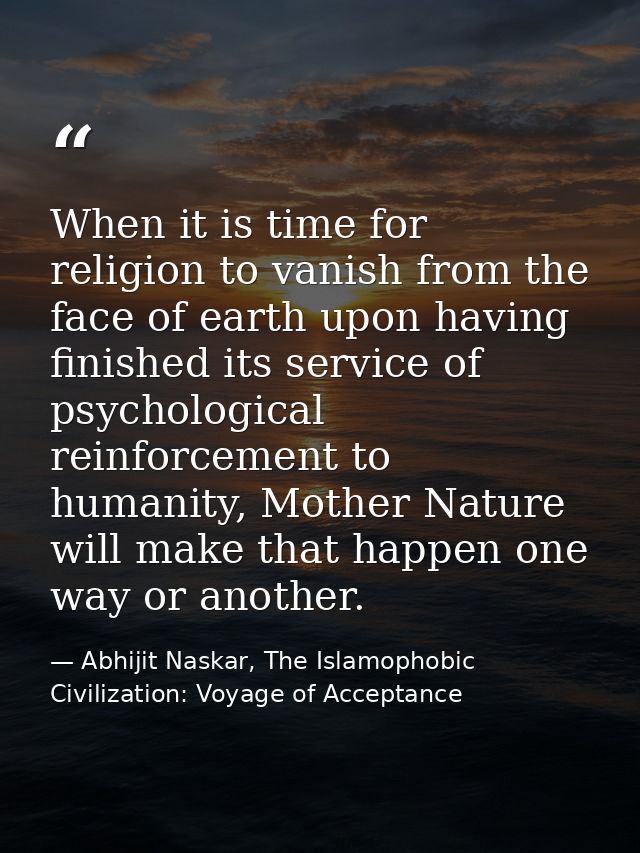 When it is time for religion to vanish from the face of earth upon having finished its service of psychological reinforc — Abhijit Naskar, The Islamophobic Civilization: Voyage of Acceptance