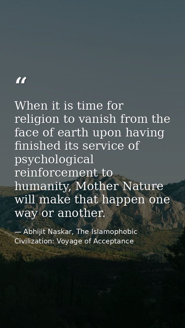 When it is time for religion to vanish from the face of earth upon having finished its service of psychological reinforc — Abhijit Naskar, The Islamophobic Civilization: Voyage of Acceptance