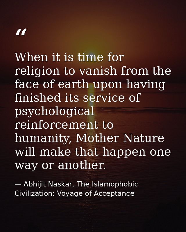 When it is time for religion to vanish from the face of earth upon having finished its service of psychological reinforc — Abhijit Naskar, The Islamophobic Civilization: Voyage of Acceptance