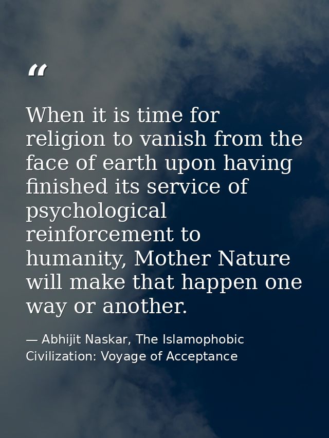 When it is time for religion to vanish from the face of earth upon having finished its service of psychological reinforc — Abhijit Naskar, The Islamophobic Civilization: Voyage of Acceptance