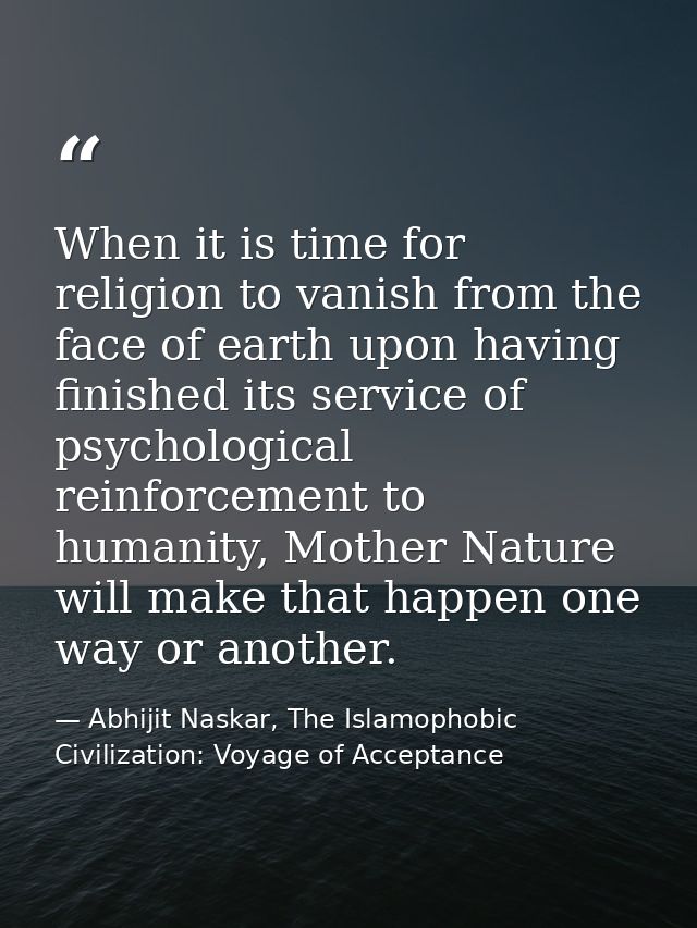 When it is time for religion to vanish from the face of earth upon having finished its service of psychological reinforc — Abhijit Naskar, The Islamophobic Civilization: Voyage of Acceptance