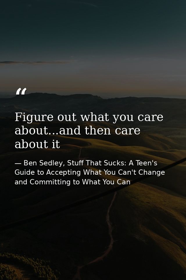 Figure out what you care about...and then care about it — Ben Sedley, Stuff That Sucks: A Teen's Guide to Accepting What You Can't Change and Committing to What You Can