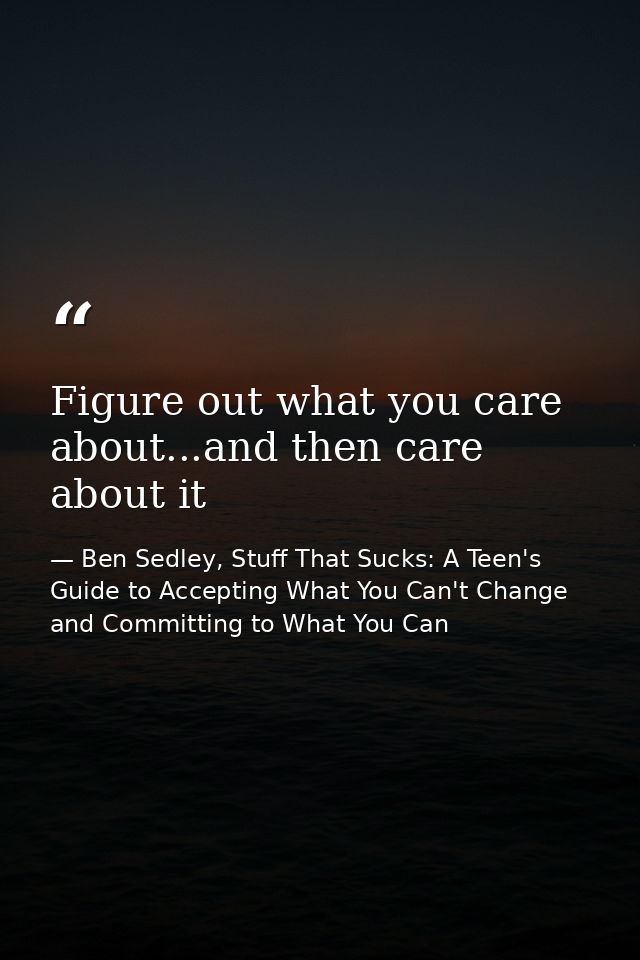 Figure out what you care about...and then care about it — Ben Sedley, Stuff That Sucks: A Teen's Guide to Accepting What You Can't Change and Committing to What You Can