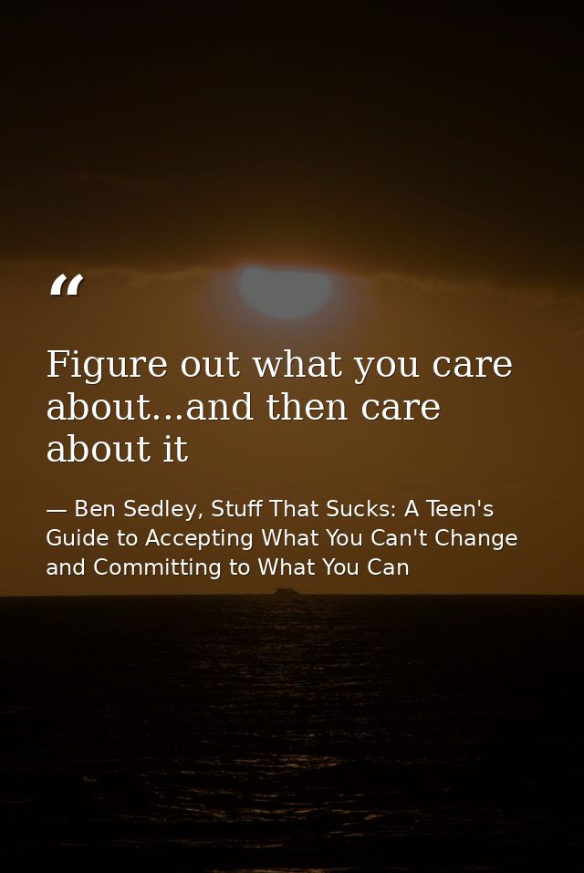 Figure out what you care about...and then care about it — Ben Sedley, Stuff That Sucks: A Teen's Guide to Accepting What You Can't Change and Committing to What You Can