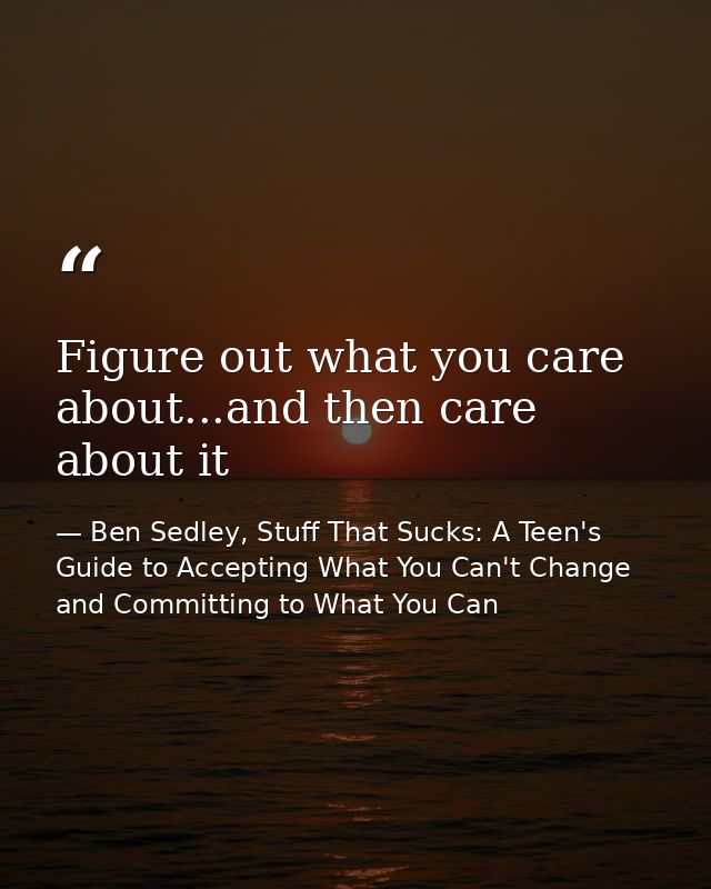 Figure out what you care about...and then care about it — Ben Sedley, Stuff That Sucks: A Teen's Guide to Accepting What You Can't Change and Committing to What You Can