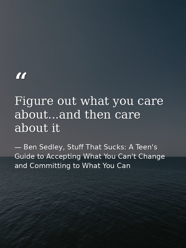 Figure out what you care about...and then care about it — Ben Sedley, Stuff That Sucks: A Teen's Guide to Accepting What You Can't Change and Committing to What You Can