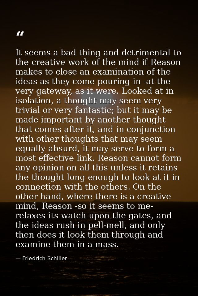 It seems a bad thing and detrimental to the creative work of the mind if Reason makes to close an examination of the ide — Friedrich Schiller