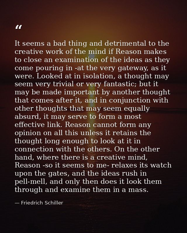 It seems a bad thing and detrimental to the creative work of the mind if Reason makes to close an examination of the ide — Friedrich Schiller