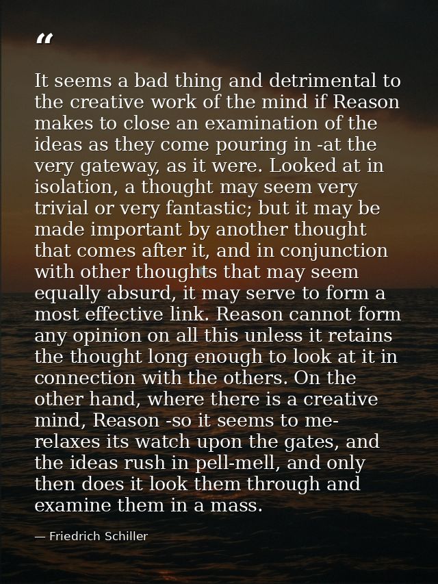 It seems a bad thing and detrimental to the creative work of the mind if Reason makes to close an examination of the ide — Friedrich Schiller