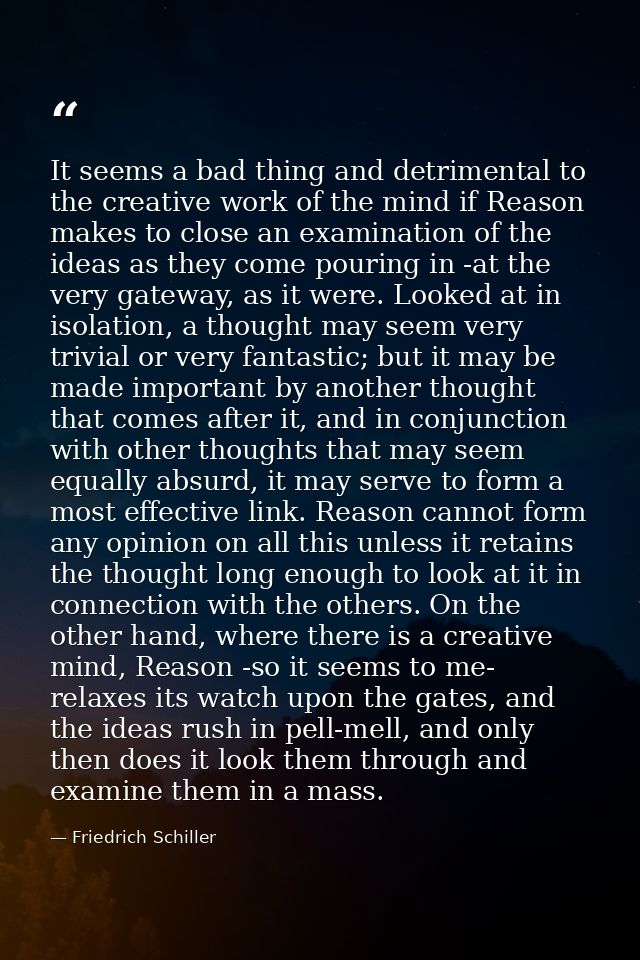 It seems a bad thing and detrimental to the creative work of the mind if Reason makes to close an examination of the ide — Friedrich Schiller