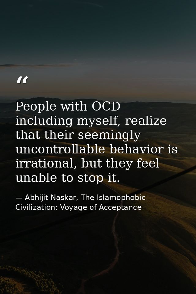People with OCD including myself, realize that their seemingly uncontrollable behavior is irrational, but they feel unab — Abhijit Naskar, The Islamophobic Civilization: Voyage of Acceptance