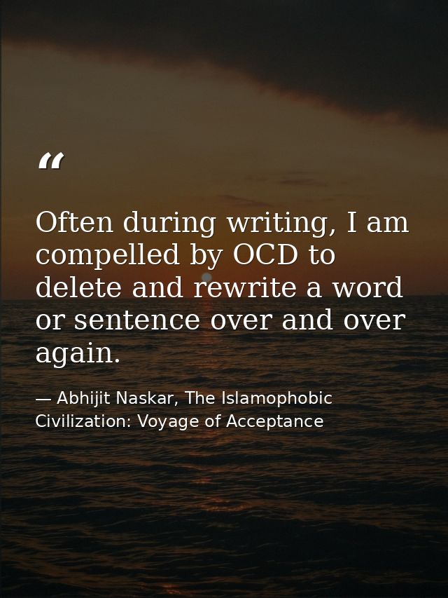 Often during writing, I am compelled by OCD to delete and rewrite a word or sentence over and over again. — Abhijit Naskar, The Islamophobic Civilization: Voyage of Acceptance