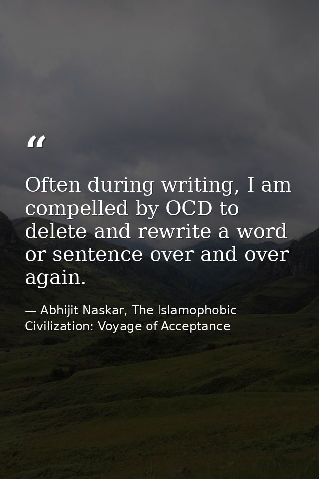 Often during writing, I am compelled by OCD to delete and rewrite a word or sentence over and over again. — Abhijit Naskar, The Islamophobic Civilization: Voyage of Acceptance