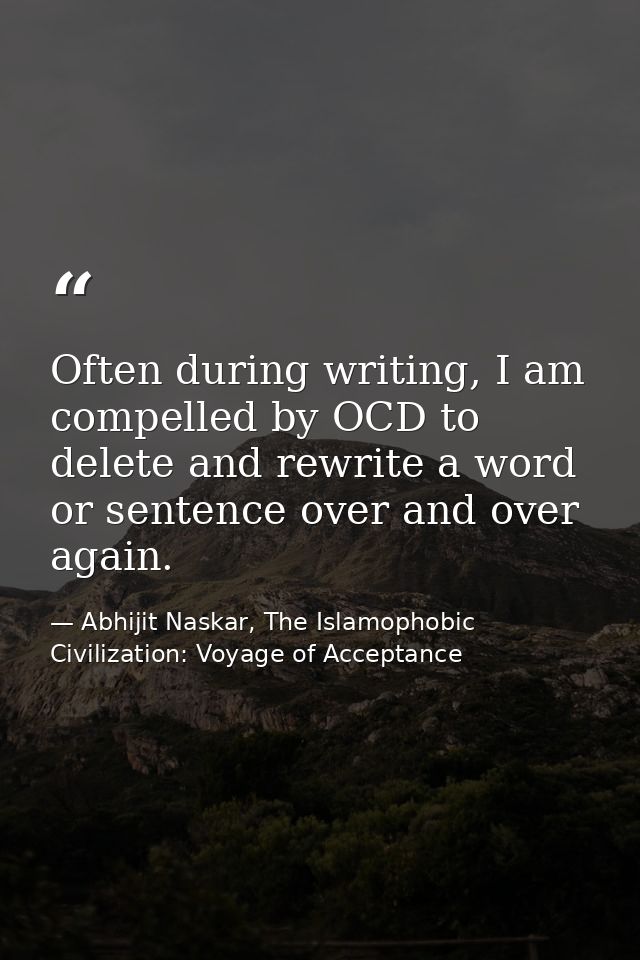 Often during writing, I am compelled by OCD to delete and rewrite a word or sentence over and over again. — Abhijit Naskar, The Islamophobic Civilization: Voyage of Acceptance