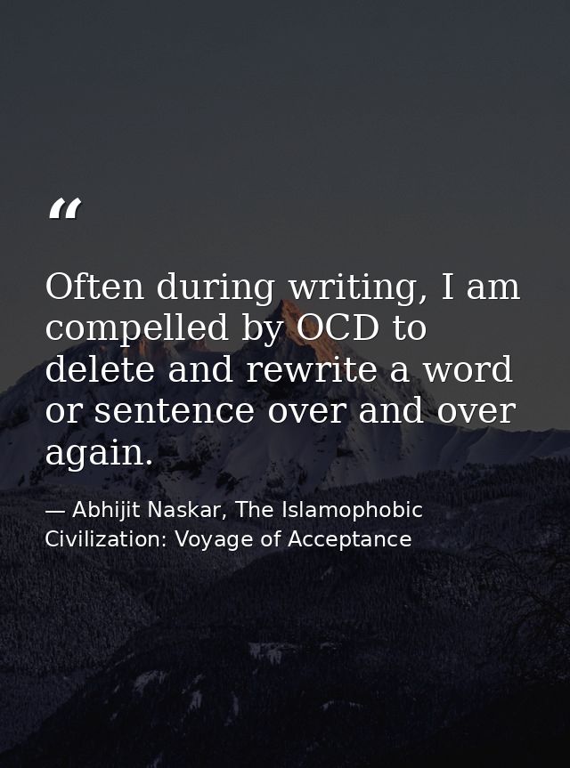 Often during writing, I am compelled by OCD to delete and rewrite a word or sentence over and over again. — Abhijit Naskar, The Islamophobic Civilization: Voyage of Acceptance