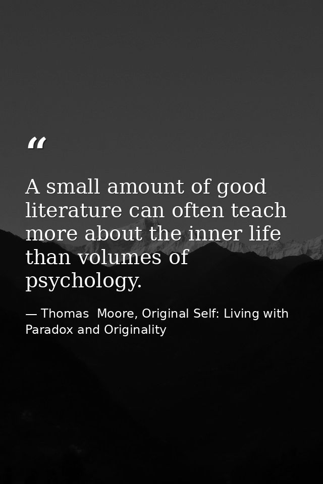 A small amount of good literature can often teach more about the inner life than volumes of psychology. — Thomas  Moore, Original Self: Living with Paradox and Originality