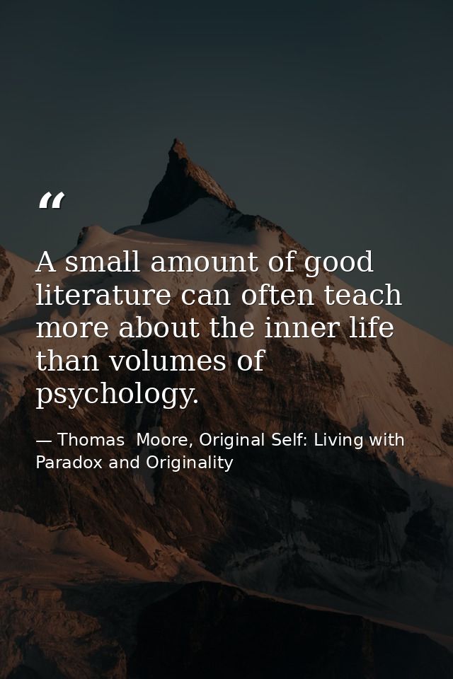 A small amount of good literature can often teach more about the inner life than volumes of psychology. — Thomas  Moore, Original Self: Living with Paradox and Originality