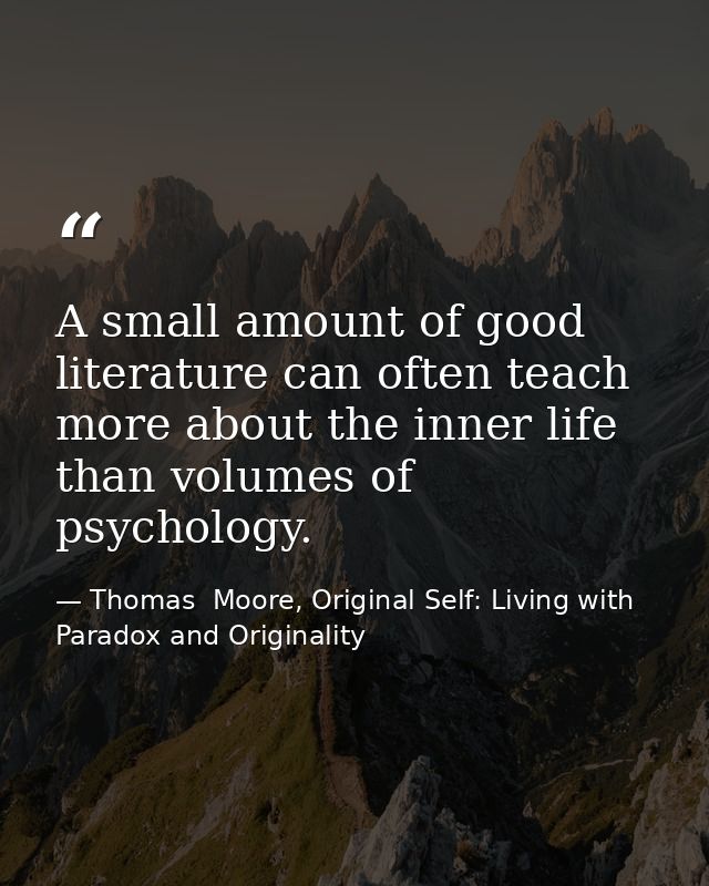 A small amount of good literature can often teach more about the inner life than volumes of psychology. — Thomas  Moore, Original Self: Living with Paradox and Originality