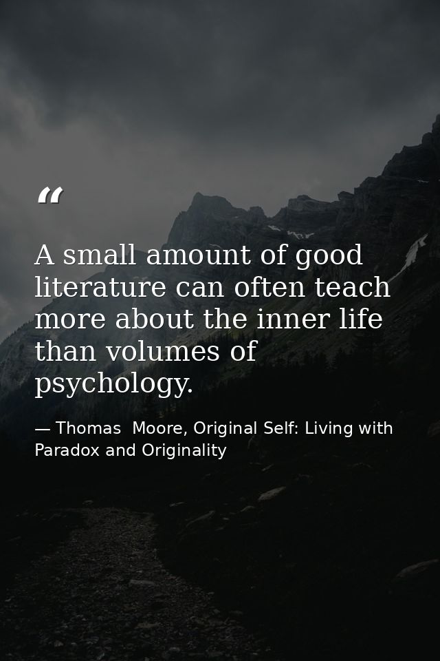 A small amount of good literature can often teach more about the inner life than volumes of psychology. — Thomas  Moore, Original Self: Living with Paradox and Originality