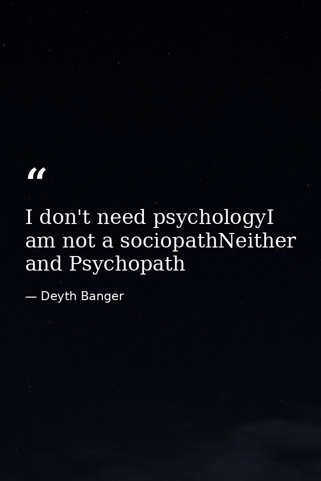 I don't need psychologyI am not a sociopathNeither and Psychopath — Deyth Banger