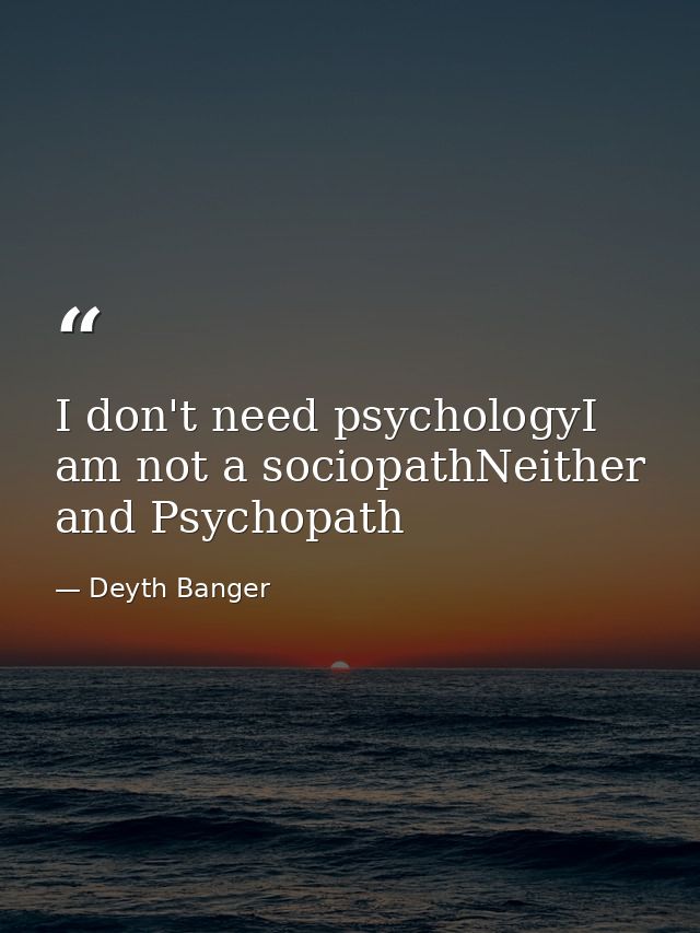 I don't need psychologyI am not a sociopathNeither and Psychopath — Deyth Banger