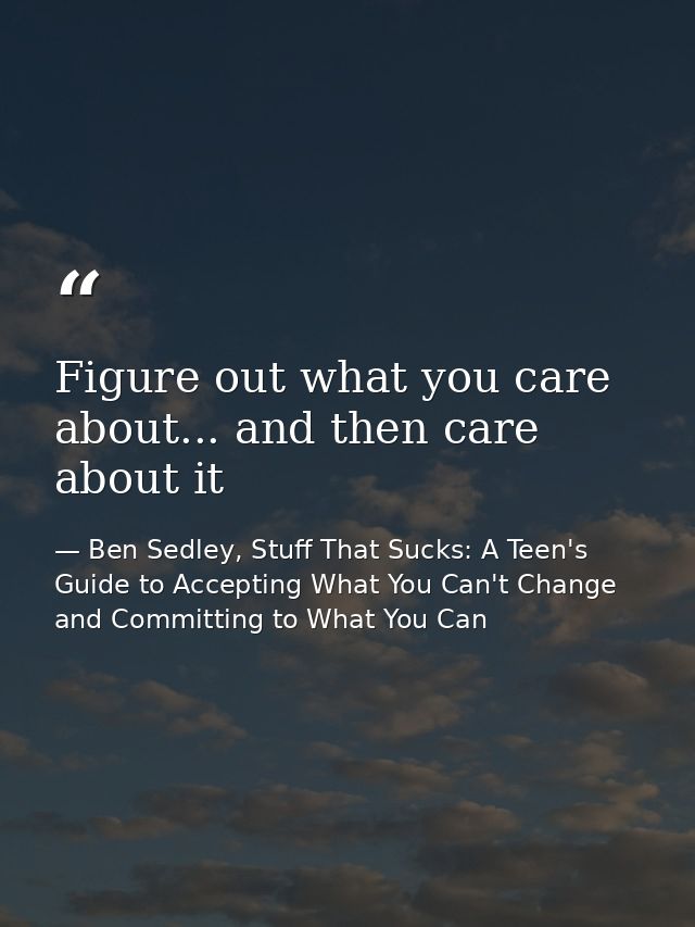 Figure out what you care about... and then care about it — Ben Sedley, Stuff That Sucks: A Teen's Guide to Accepting What You Can't Change and Committing to What You Can