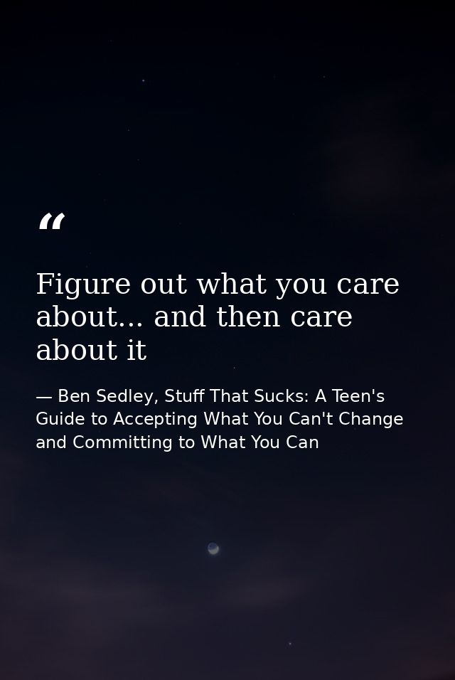 Figure out what you care about... and then care about it — Ben Sedley, Stuff That Sucks: A Teen's Guide to Accepting What You Can't Change and Committing to What You Can