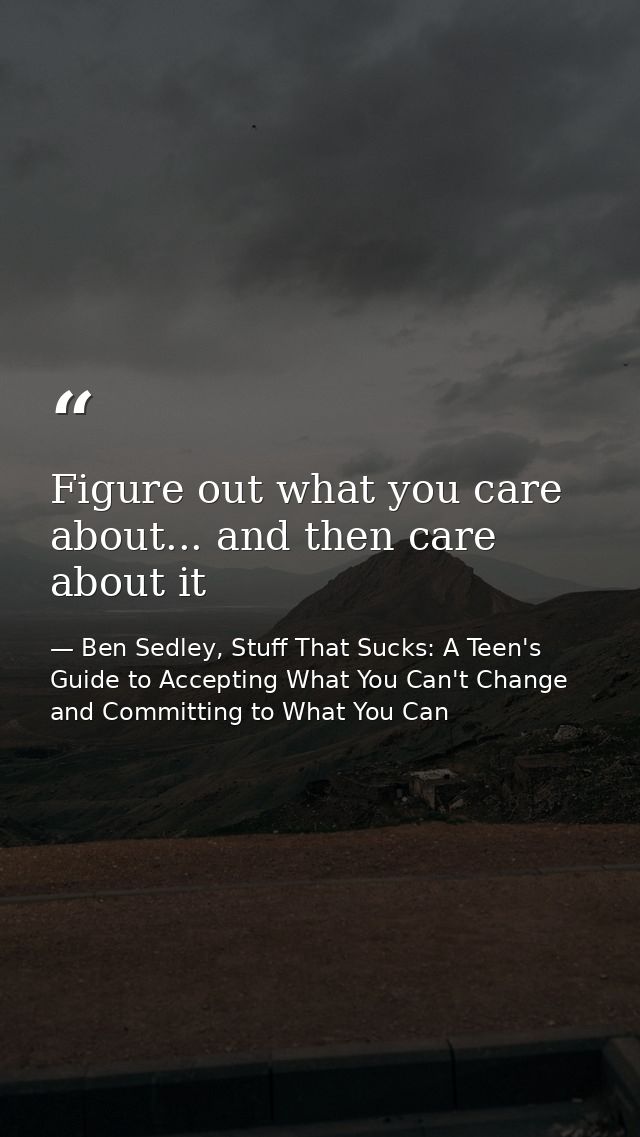 Figure out what you care about... and then care about it — Ben Sedley, Stuff That Sucks: A Teen's Guide to Accepting What You Can't Change and Committing to What You Can