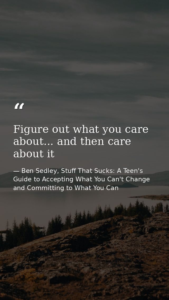 Figure out what you care about... and then care about it — Ben Sedley, Stuff That Sucks: A Teen's Guide to Accepting What You Can't Change and Committing to What You Can