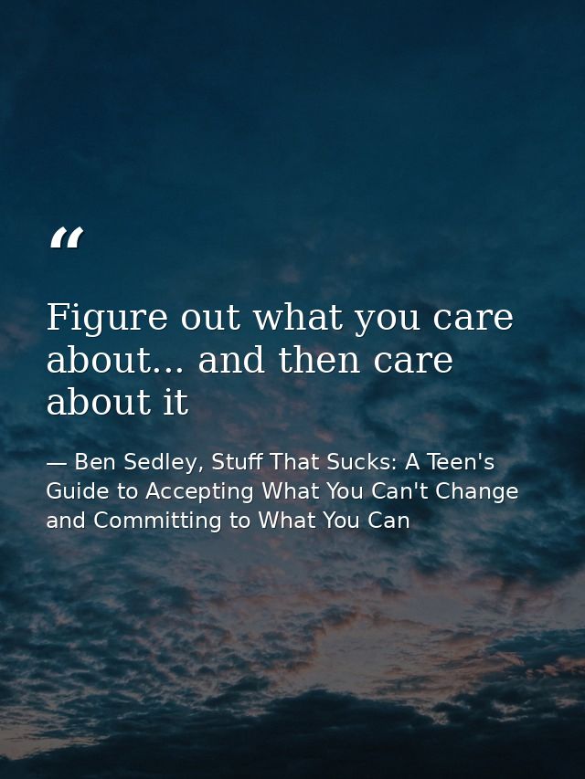 Figure out what you care about... and then care about it — Ben Sedley, Stuff That Sucks: A Teen's Guide to Accepting What You Can't Change and Committing to What You Can