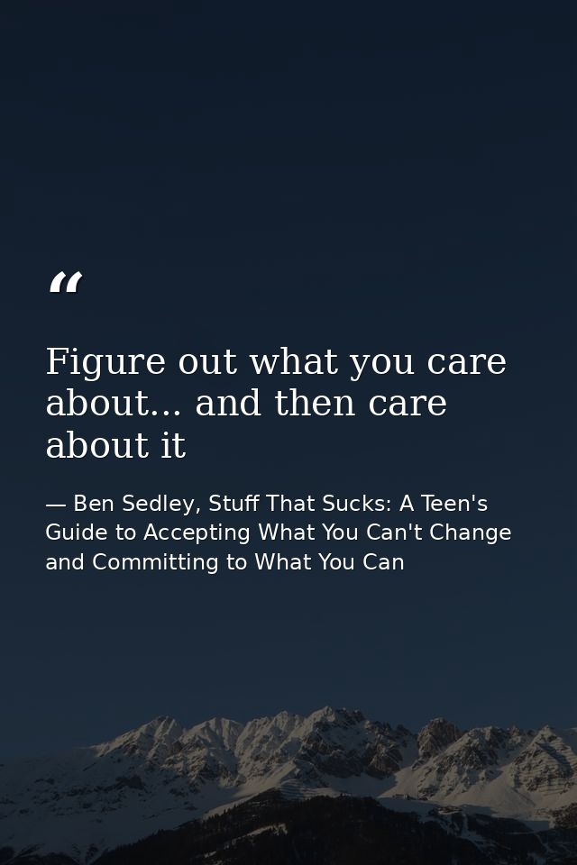 Figure out what you care about... and then care about it — Ben Sedley, Stuff That Sucks: A Teen's Guide to Accepting What You Can't Change and Committing to What You Can
